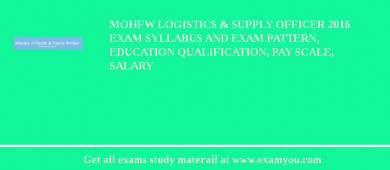 MOHFW Logistics & Supply Officer 2018 Exam Syllabus And Exam Pattern, Education Qualification, Pay scale, Salary