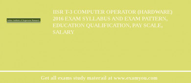 IISR T-3 Computer Operator (Hardware) 2018 Exam Syllabus And Exam Pattern, Education Qualification, Pay scale, Salary