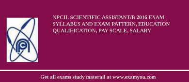 NPCIL Scientific Assistant/B 2018 Exam Syllabus And Exam Pattern, Education Qualification, Pay scale, Salary