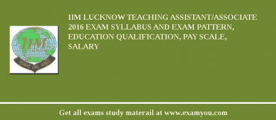 IIM Lucknow Teaching Assistant/Associate 2018 Exam Syllabus And Exam Pattern, Education Qualification, Pay scale, Salary