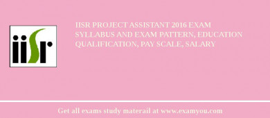 IISR Project Assistant 2018 Exam Syllabus And Exam Pattern, Education Qualification, Pay scale, Salary