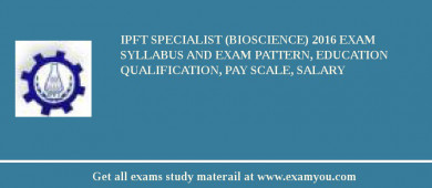 IPFT Specialist (Bioscience) 2018 Exam Syllabus And Exam Pattern, Education Qualification, Pay scale, Salary