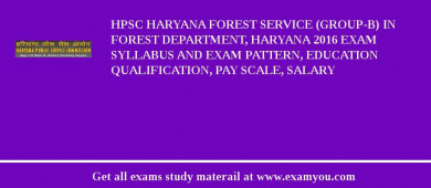 HPSC Haryana Forest Service (Group-B) in Forest Department, Haryana 2018 Exam Syllabus And Exam Pattern, Education Qualification, Pay scale, Salary