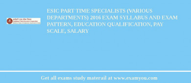 ESIC Part Time Specialists (Various Departments) 2018 Exam Syllabus And Exam Pattern, Education Qualification, Pay scale, Salary