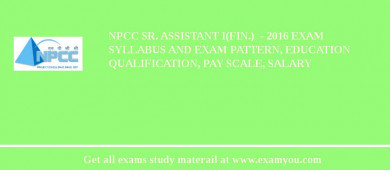 NPCC Sr. Assistant I(Fin.)  - 2018 Exam Syllabus And Exam Pattern, Education Qualification, Pay scale, Salary