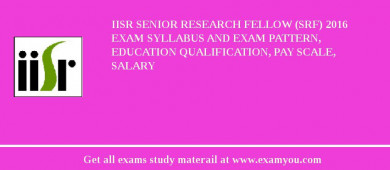 IISR Senior Research Fellow (SRF) 2018 Exam Syllabus And Exam Pattern, Education Qualification, Pay scale, Salary
