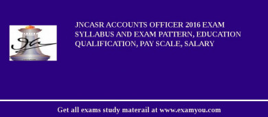 JNCASR Accounts Officer 2018 Exam Syllabus And Exam Pattern, Education Qualification, Pay scale, Salary