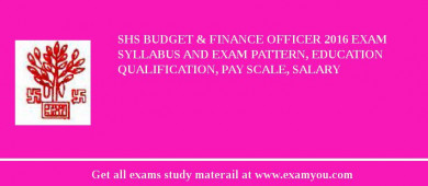 SHS Budget & Finance Officer 2018 Exam Syllabus And Exam Pattern, Education Qualification, Pay scale, Salary