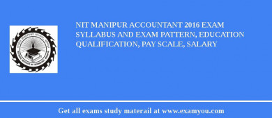 NIT Manipur Accountant 2018 Exam Syllabus And Exam Pattern, Education Qualification, Pay scale, Salary
