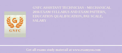 GNFC Assistant Technician - Mechanical 2018 Exam Syllabus And Exam Pattern, Education Qualification, Pay scale, Salary