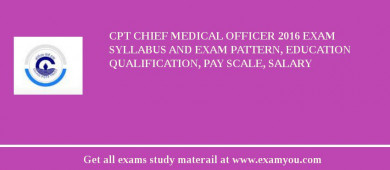 CPT Chief Medical Officer 2018 Exam Syllabus And Exam Pattern, Education Qualification, Pay scale, Salary