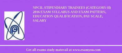 NPCIL Stipendiary Trainees (Category-II) 2018 Exam Syllabus And Exam Pattern, Education Qualification, Pay scale, Salary