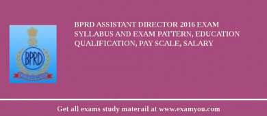 BPRD Assistant Director 2018 Exam Syllabus And Exam Pattern, Education Qualification, Pay scale, Salary