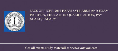 IACS Officer 2018 Exam Syllabus And Exam Pattern, Education Qualification, Pay scale, Salary