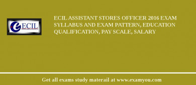 ECIL Assistant Stores Officer 2018 Exam Syllabus And Exam Pattern, Education Qualification, Pay scale, Salary