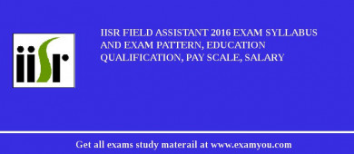IISR Field Assistant 2018 Exam Syllabus And Exam Pattern, Education Qualification, Pay scale, Salary