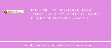 ESIC Senior Resident (SR) 2018 Exam Syllabus And Exam Pattern, Education Qualification, Pay scale, Salary