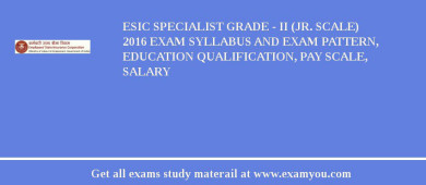 ESIC Specialist Grade - II (Jr. Scale) 2018 Exam Syllabus And Exam Pattern, Education Qualification, Pay scale, Salary