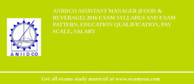 ANIIDCO Assistant Manager (Food & Beverage) 2018 Exam Syllabus And Exam Pattern, Education Qualification, Pay scale, Salary