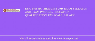 ESIC Physiotherapist 2018 Exam Syllabus And Exam Pattern, Education Qualification, Pay scale, Salary