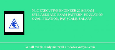 NLC Executive Engineer 2018 Exam Syllabus And Exam Pattern, Education Qualification, Pay scale, Salary