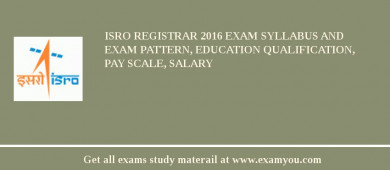 ISRO Registrar 2018 Exam Syllabus And Exam Pattern, Education Qualification, Pay scale, Salary