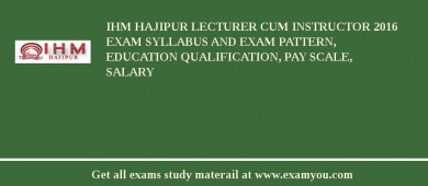 IHM Hajipur Lecturer Cum Instructor 2018 Exam Syllabus And Exam Pattern, Education Qualification, Pay scale, Salary