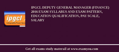 IPGCL Deputy General Manager (Finance) 2018 Exam Syllabus And Exam Pattern, Education Qualification, Pay scale, Salary