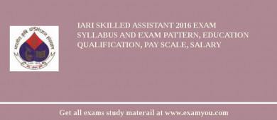 IARI Skilled Assistant 2018 Exam Syllabus And Exam Pattern, Education Qualification, Pay scale, Salary