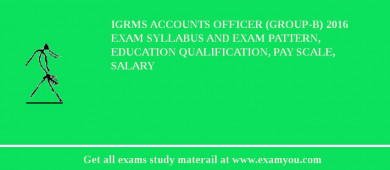 IGRMS Accounts Officer (Group-B) 2018 Exam Syllabus And Exam Pattern, Education Qualification, Pay scale, Salary