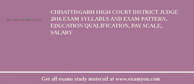 Chhattisgarh High Court District Judge 2018 Exam Syllabus And Exam Pattern, Education Qualification, Pay scale, Salary