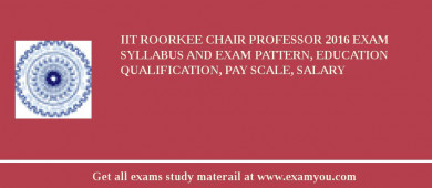 IIT Roorkee Chair Professor 2018 Exam Syllabus And Exam Pattern, Education Qualification, Pay scale, Salary
