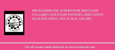 IIM Kozhikode Supervisor 2018 Exam Syllabus And Exam Pattern, Education Qualification, Pay scale, Salary