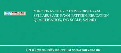 NTPC Finance Executives 2018 Exam Syllabus And Exam Pattern, Education Qualification, Pay scale, Salary
