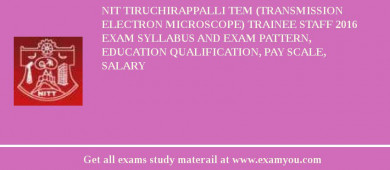NIT Tiruchirappalli TEM (Transmission Electron Microscope) Trainee staff 2018 Exam Syllabus And Exam Pattern, Education Qualification, Pay scale, Salary