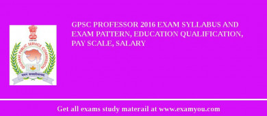 GPSC Professor 2018 Exam Syllabus And Exam Pattern, Education Qualification, Pay scale, Salary