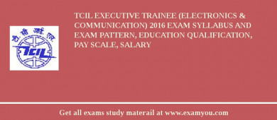 TCIL Executive Trainee (Electronics & Communication) 2018 Exam Syllabus And Exam Pattern, Education Qualification, Pay scale, Salary