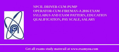NPCIL Driver-cum-Pump Operator-cum-Fireman-A 2018 Exam Syllabus And Exam Pattern, Education Qualification, Pay scale, Salary