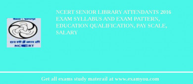 NCERT Senior Library Attendants 2018 Exam Syllabus And Exam Pattern, Education Qualification, Pay scale, Salary