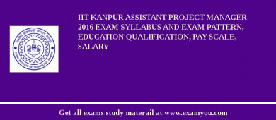 IIT Kanpur Assistant Project Manager 2018 Exam Syllabus And Exam Pattern, Education Qualification, Pay scale, Salary