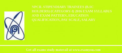 NPCIL Stipendiary Trainees (B.Sc Holders) (Category-I) 2018 Exam Syllabus And Exam Pattern, Education Qualification, Pay scale, Salary
