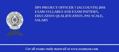 IIPS Project Officer ? (Accounts) 2018 Exam Syllabus And Exam Pattern, Education Qualification, Pay scale, Salary