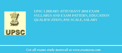 UPSC Library Attendant 2018 Exam Syllabus And Exam Pattern, Education Qualification, Pay scale, Salary
