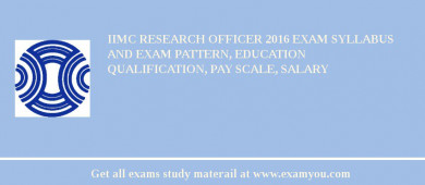IIMC Research Officer 2018 Exam Syllabus And Exam Pattern, Education Qualification, Pay scale, Salary
