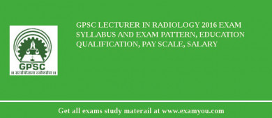 GPSC Lecturer in Radiology 2018 Exam Syllabus And Exam Pattern, Education Qualification, Pay scale, Salary