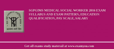 SGPGIMS Medical Social Worker 2018 Exam Syllabus And Exam Pattern, Education Qualification, Pay scale, Salary