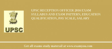 UPSC Reception Officer 2018 Exam Syllabus And Exam Pattern, Education Qualification, Pay scale, Salary
