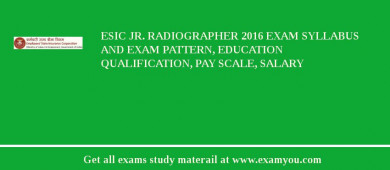 ESIC Jr. Radiographer 2018 Exam Syllabus And Exam Pattern, Education Qualification, Pay scale, Salary