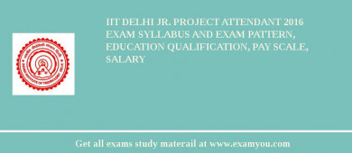 IIT Delhi Jr. Project Attendant 2018 Exam Syllabus And Exam Pattern, Education Qualification, Pay scale, Salary
