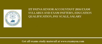 IIT Patna Senior Accountant 2018 Exam Syllabus And Exam Pattern, Education Qualification, Pay scale, Salary